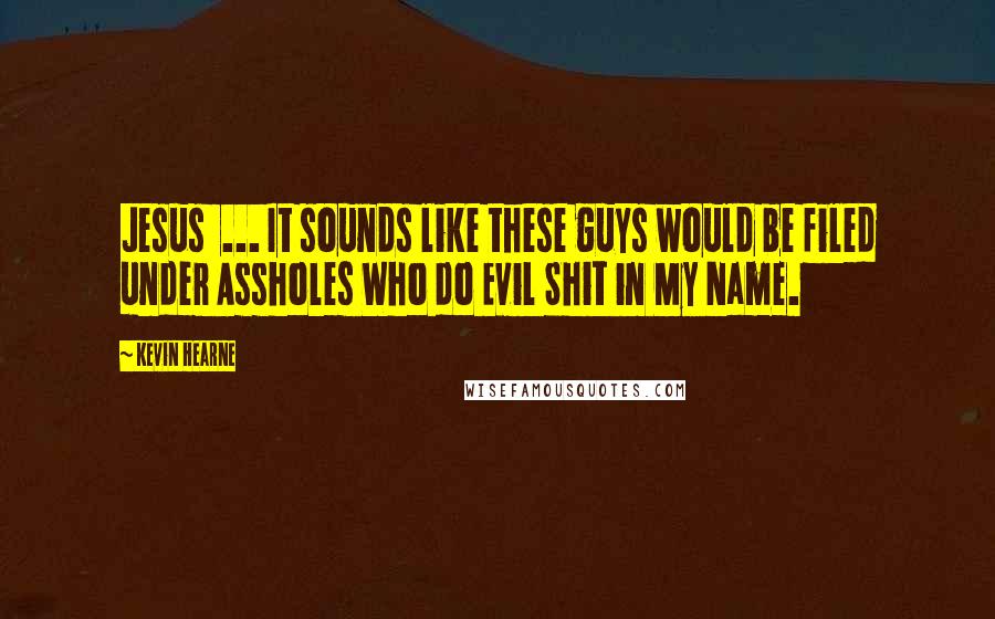 Kevin Hearne Quotes: Jesus  ... It sounds like these guys would be filed under Assholes Who do Evil Shit in My Name.