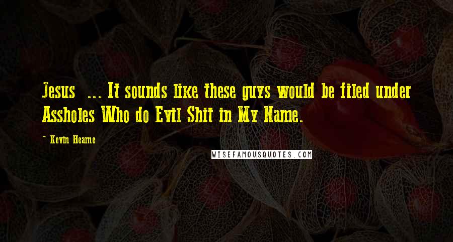 Kevin Hearne Quotes: Jesus  ... It sounds like these guys would be filed under Assholes Who do Evil Shit in My Name.