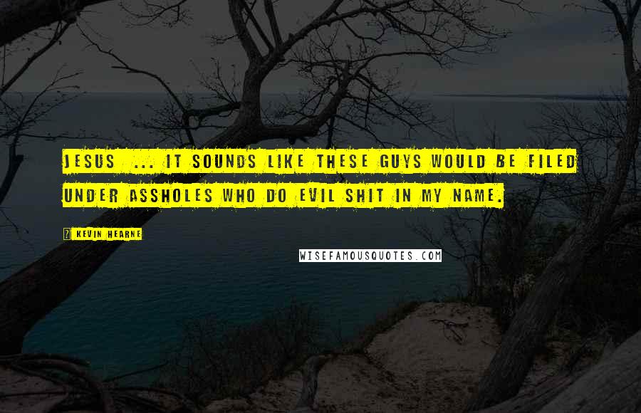 Kevin Hearne Quotes: Jesus  ... It sounds like these guys would be filed under Assholes Who do Evil Shit in My Name.