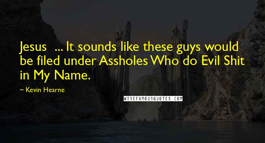 Kevin Hearne Quotes: Jesus  ... It sounds like these guys would be filed under Assholes Who do Evil Shit in My Name.