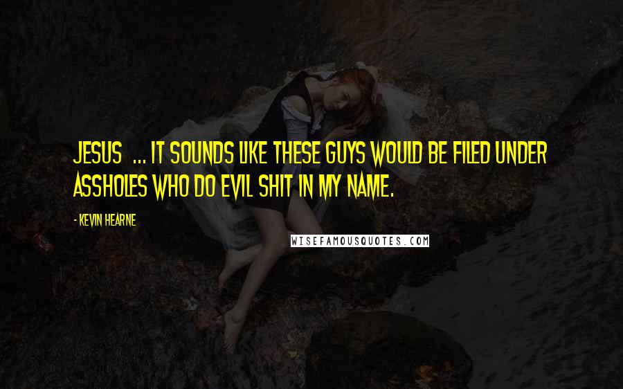 Kevin Hearne Quotes: Jesus  ... It sounds like these guys would be filed under Assholes Who do Evil Shit in My Name.