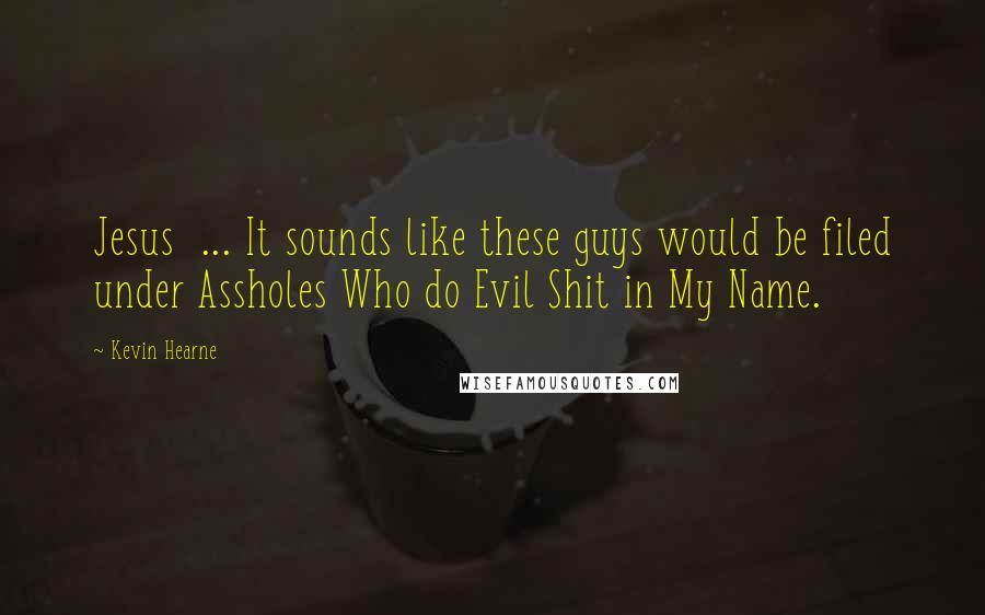Kevin Hearne Quotes: Jesus  ... It sounds like these guys would be filed under Assholes Who do Evil Shit in My Name.