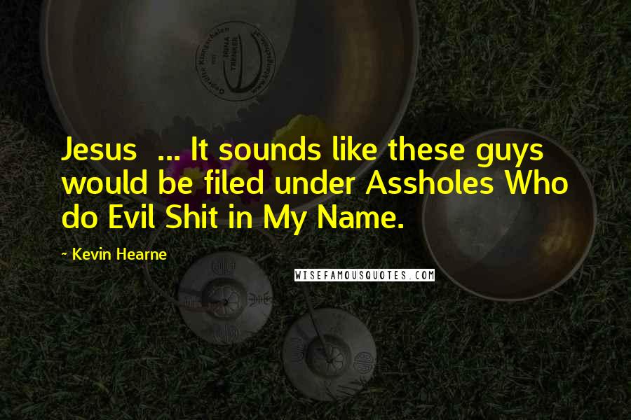 Kevin Hearne Quotes: Jesus  ... It sounds like these guys would be filed under Assholes Who do Evil Shit in My Name.