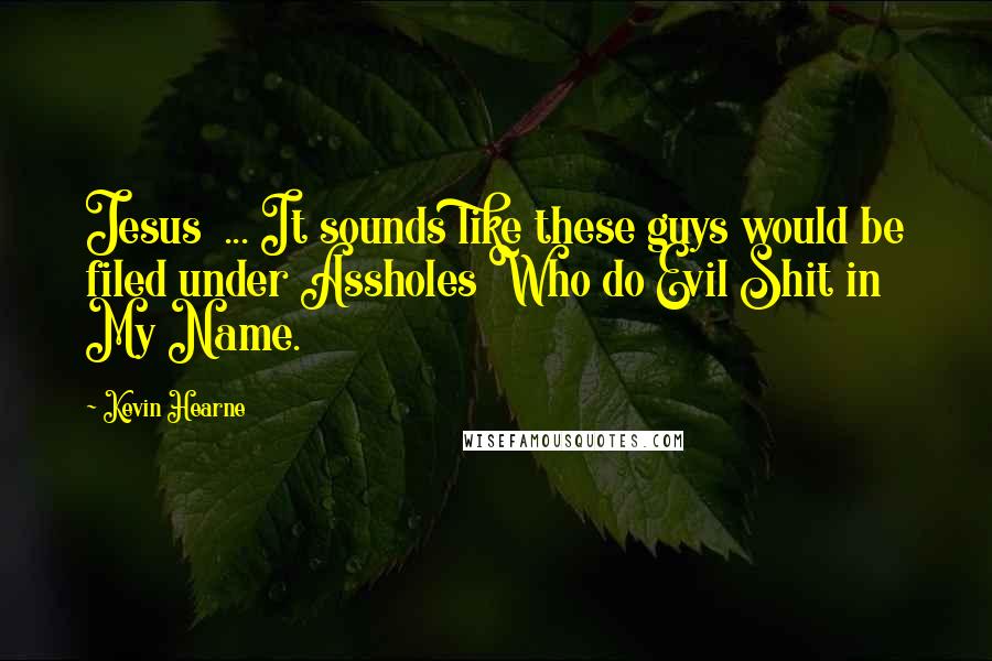 Kevin Hearne Quotes: Jesus  ... It sounds like these guys would be filed under Assholes Who do Evil Shit in My Name.