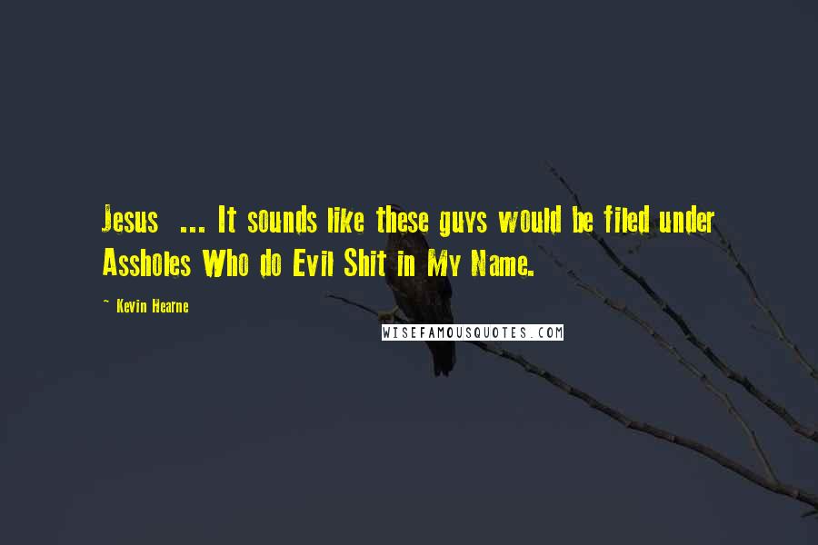 Kevin Hearne Quotes: Jesus  ... It sounds like these guys would be filed under Assholes Who do Evil Shit in My Name.