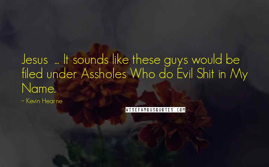 Kevin Hearne Quotes: Jesus  ... It sounds like these guys would be filed under Assholes Who do Evil Shit in My Name.
