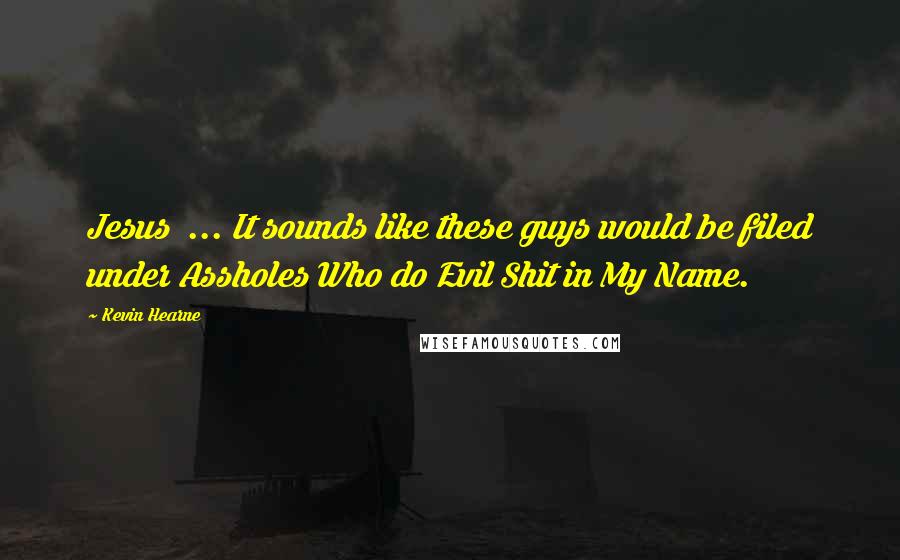 Kevin Hearne Quotes: Jesus  ... It sounds like these guys would be filed under Assholes Who do Evil Shit in My Name.