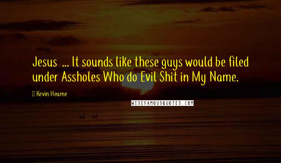 Kevin Hearne Quotes: Jesus  ... It sounds like these guys would be filed under Assholes Who do Evil Shit in My Name.