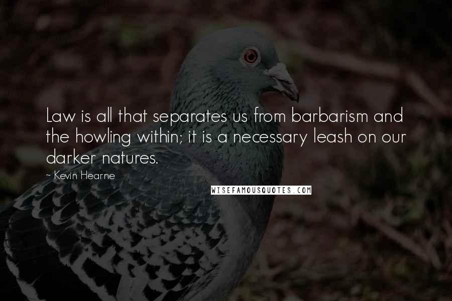 Kevin Hearne Quotes: Law is all that separates us from barbarism and the howling within; it is a necessary leash on our darker natures.