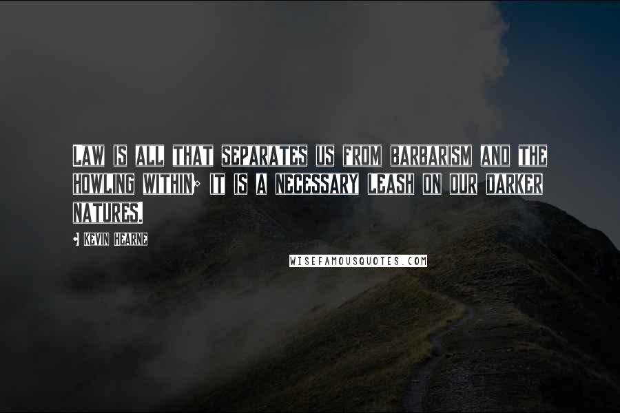 Kevin Hearne Quotes: Law is all that separates us from barbarism and the howling within; it is a necessary leash on our darker natures.