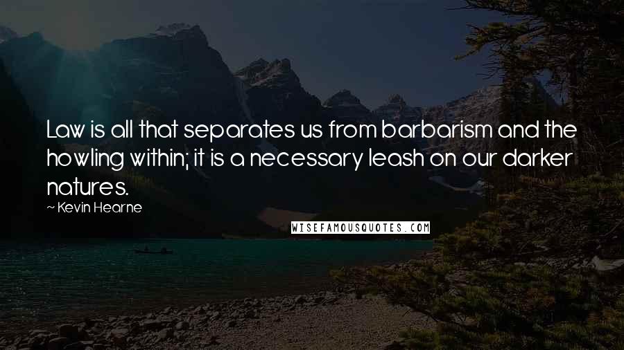 Kevin Hearne Quotes: Law is all that separates us from barbarism and the howling within; it is a necessary leash on our darker natures.