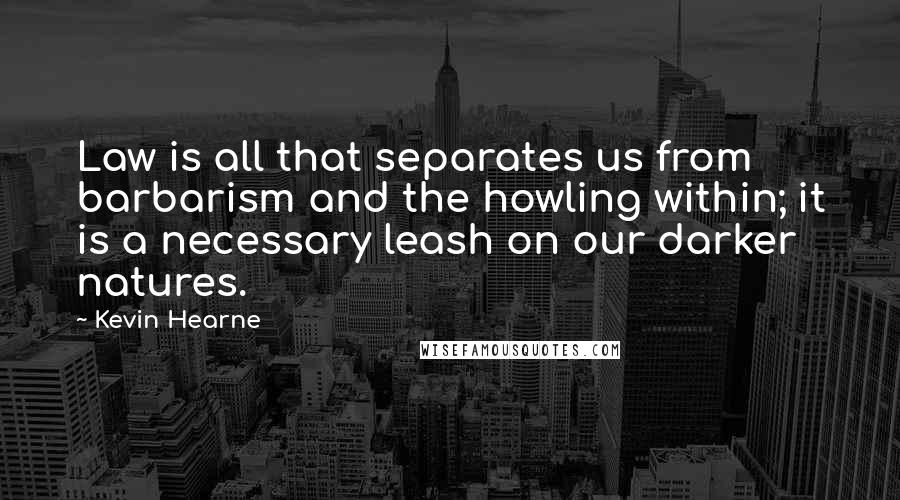 Kevin Hearne Quotes: Law is all that separates us from barbarism and the howling within; it is a necessary leash on our darker natures.