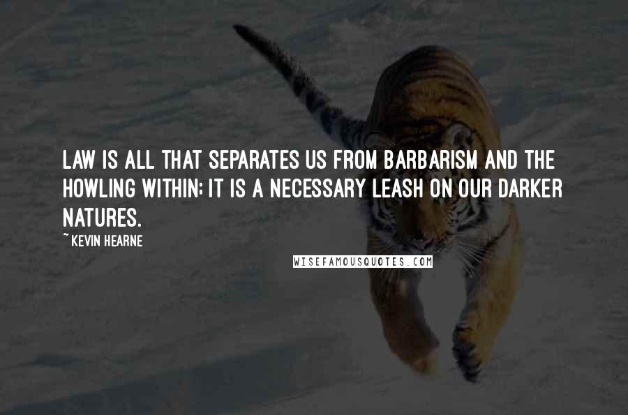 Kevin Hearne Quotes: Law is all that separates us from barbarism and the howling within; it is a necessary leash on our darker natures.