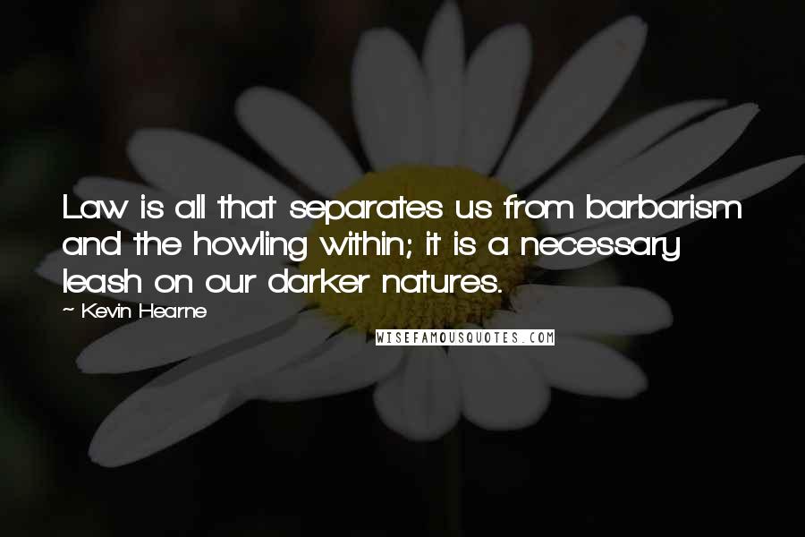 Kevin Hearne Quotes: Law is all that separates us from barbarism and the howling within; it is a necessary leash on our darker natures.