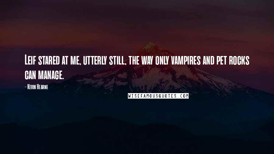 Kevin Hearne Quotes: Leif stared at me, utterly still, the way only vampires and pet rocks can manage.