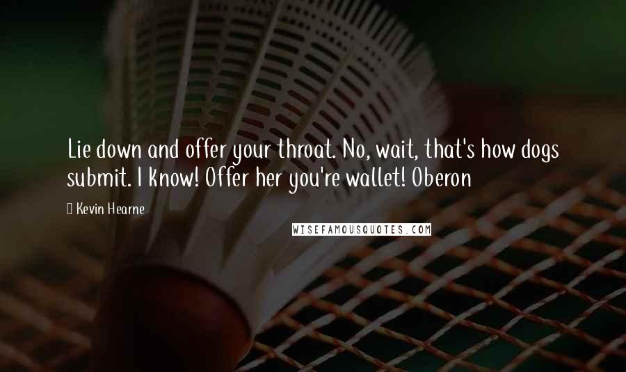 Kevin Hearne Quotes: Lie down and offer your throat. No, wait, that's how dogs submit. I know! Offer her you're wallet! Oberon