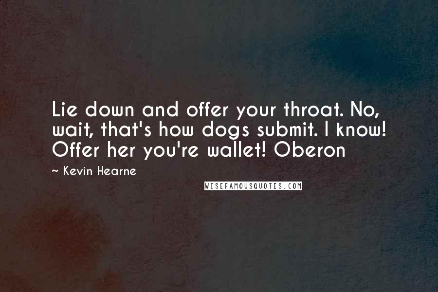 Kevin Hearne Quotes: Lie down and offer your throat. No, wait, that's how dogs submit. I know! Offer her you're wallet! Oberon