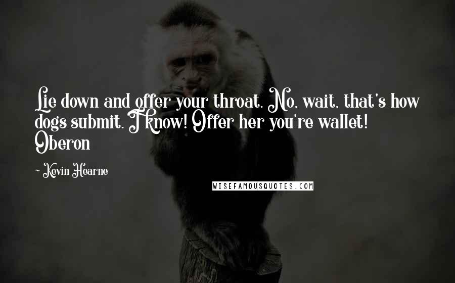 Kevin Hearne Quotes: Lie down and offer your throat. No, wait, that's how dogs submit. I know! Offer her you're wallet! Oberon