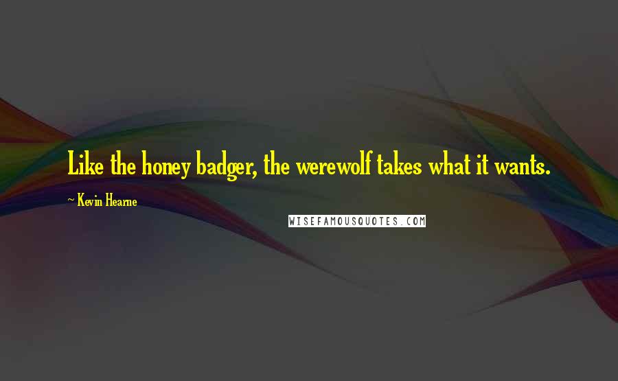 Kevin Hearne Quotes: Like the honey badger, the werewolf takes what it wants.
