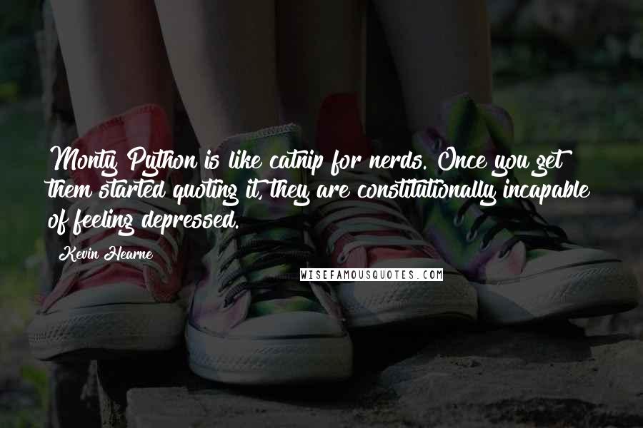 Kevin Hearne Quotes: Monty Python is like catnip for nerds. Once you get them started quoting it, they are constitutionally incapable of feeling depressed.