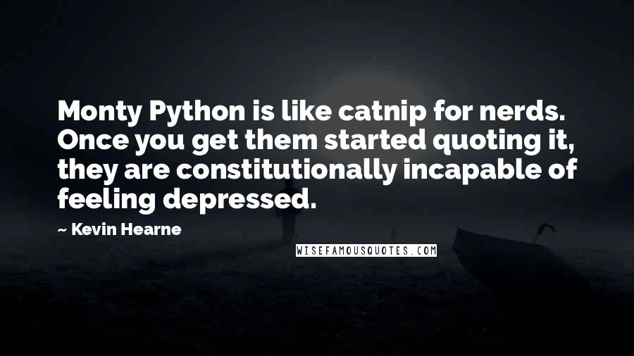 Kevin Hearne Quotes: Monty Python is like catnip for nerds. Once you get them started quoting it, they are constitutionally incapable of feeling depressed.