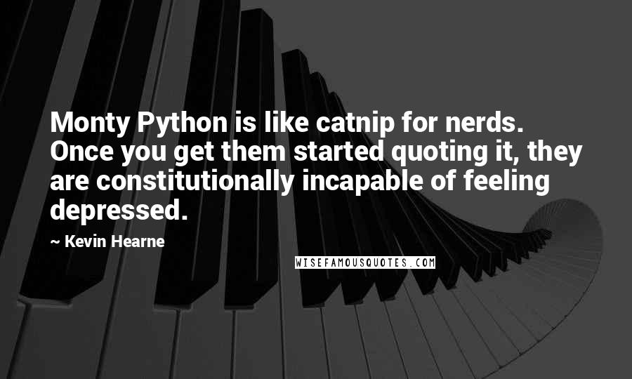Kevin Hearne Quotes: Monty Python is like catnip for nerds. Once you get them started quoting it, they are constitutionally incapable of feeling depressed.