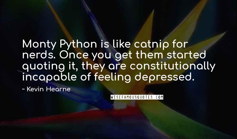 Kevin Hearne Quotes: Monty Python is like catnip for nerds. Once you get them started quoting it, they are constitutionally incapable of feeling depressed.