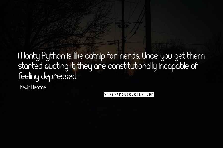 Kevin Hearne Quotes: Monty Python is like catnip for nerds. Once you get them started quoting it, they are constitutionally incapable of feeling depressed.