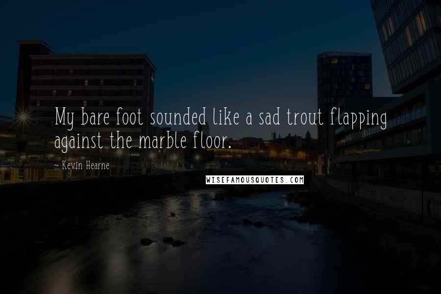 Kevin Hearne Quotes: My bare foot sounded like a sad trout flapping against the marble floor.