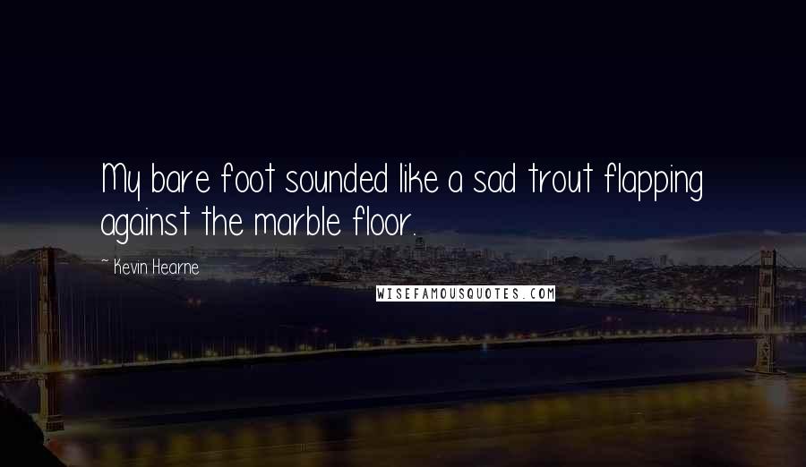 Kevin Hearne Quotes: My bare foot sounded like a sad trout flapping against the marble floor.
