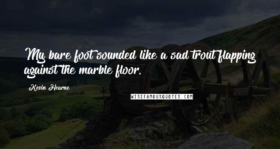 Kevin Hearne Quotes: My bare foot sounded like a sad trout flapping against the marble floor.