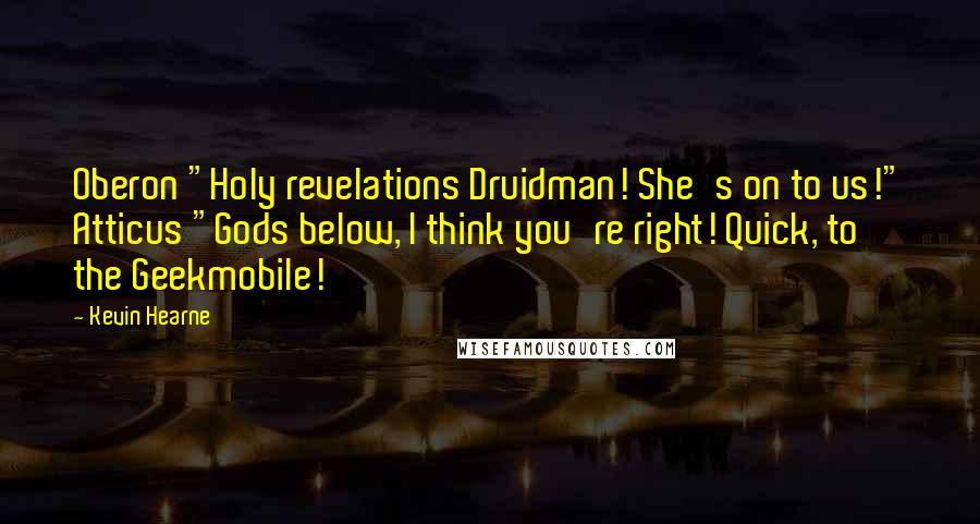 Kevin Hearne Quotes: Oberon "Holy revelations Druidman! She's on to us!" Atticus "Gods below, I think you're right! Quick, to the Geekmobile!