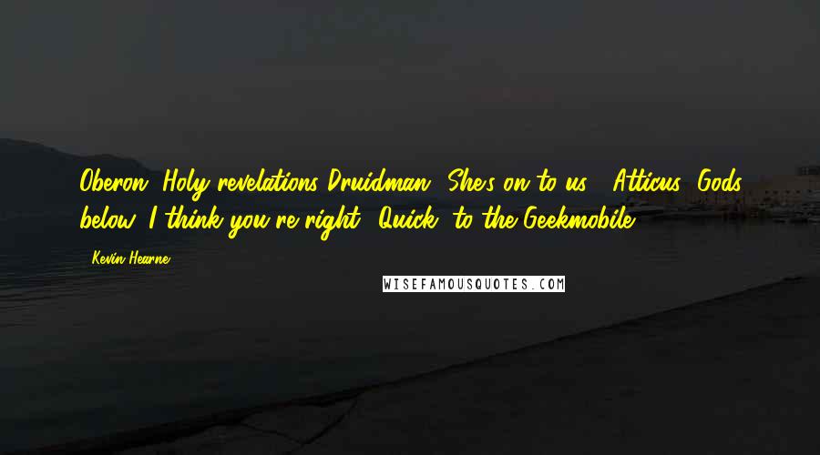 Kevin Hearne Quotes: Oberon "Holy revelations Druidman! She's on to us!" Atticus "Gods below, I think you're right! Quick, to the Geekmobile!