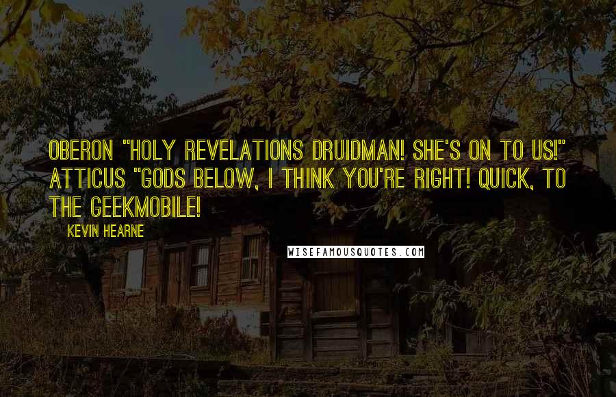 Kevin Hearne Quotes: Oberon "Holy revelations Druidman! She's on to us!" Atticus "Gods below, I think you're right! Quick, to the Geekmobile!