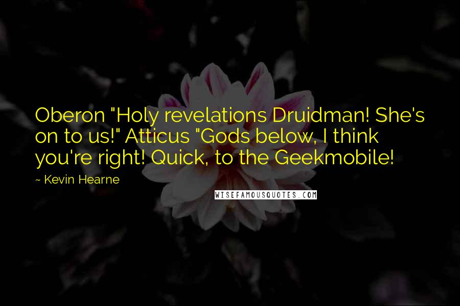 Kevin Hearne Quotes: Oberon "Holy revelations Druidman! She's on to us!" Atticus "Gods below, I think you're right! Quick, to the Geekmobile!