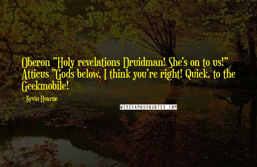 Kevin Hearne Quotes: Oberon "Holy revelations Druidman! She's on to us!" Atticus "Gods below, I think you're right! Quick, to the Geekmobile!