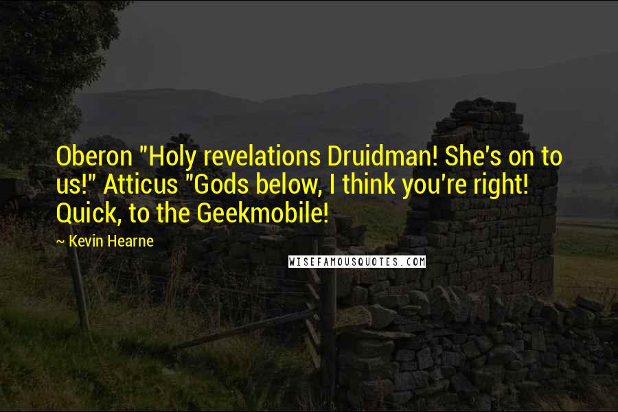 Kevin Hearne Quotes: Oberon "Holy revelations Druidman! She's on to us!" Atticus "Gods below, I think you're right! Quick, to the Geekmobile!