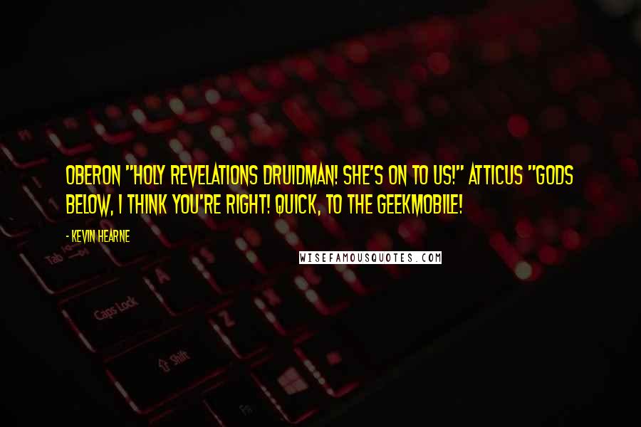 Kevin Hearne Quotes: Oberon "Holy revelations Druidman! She's on to us!" Atticus "Gods below, I think you're right! Quick, to the Geekmobile!