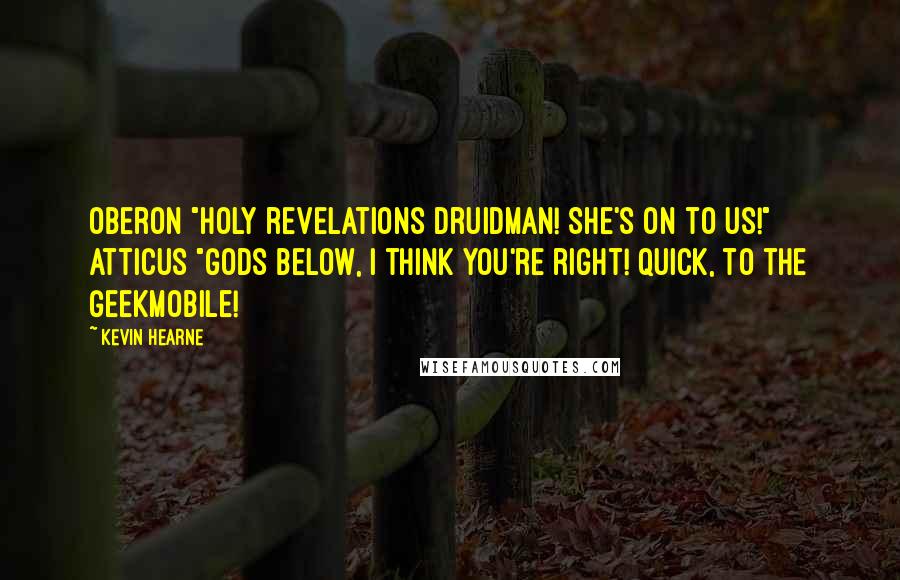 Kevin Hearne Quotes: Oberon "Holy revelations Druidman! She's on to us!" Atticus "Gods below, I think you're right! Quick, to the Geekmobile!