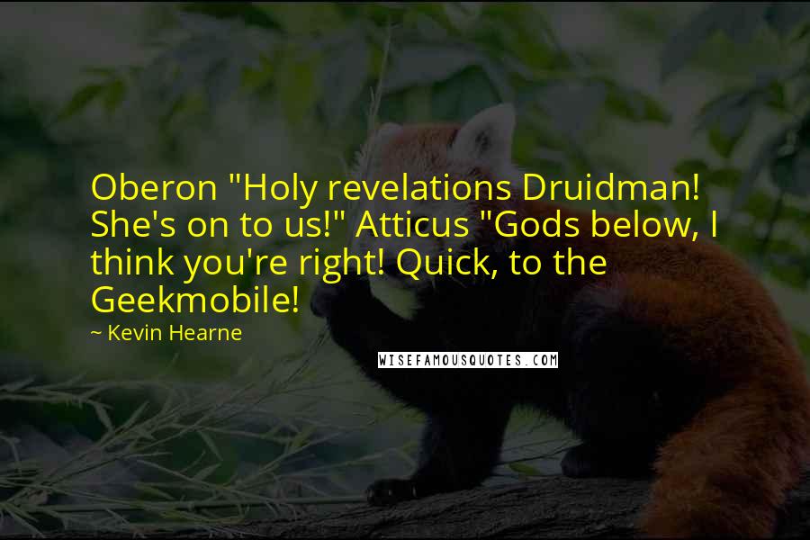 Kevin Hearne Quotes: Oberon "Holy revelations Druidman! She's on to us!" Atticus "Gods below, I think you're right! Quick, to the Geekmobile!
