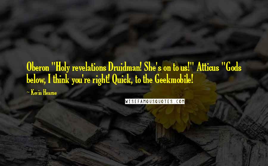 Kevin Hearne Quotes: Oberon "Holy revelations Druidman! She's on to us!" Atticus "Gods below, I think you're right! Quick, to the Geekmobile!