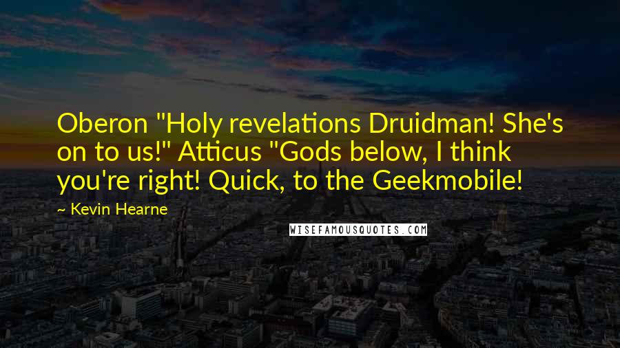 Kevin Hearne Quotes: Oberon "Holy revelations Druidman! She's on to us!" Atticus "Gods below, I think you're right! Quick, to the Geekmobile!