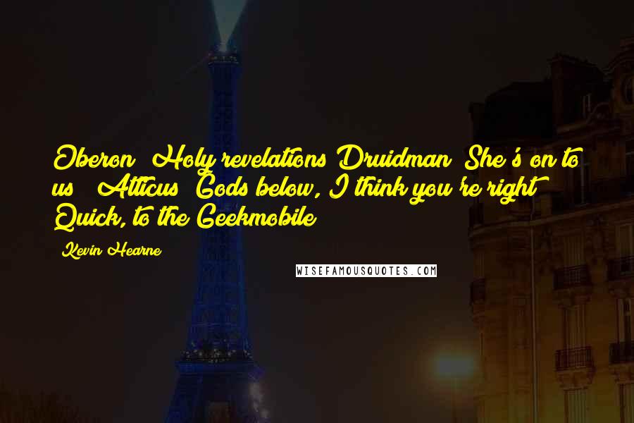 Kevin Hearne Quotes: Oberon "Holy revelations Druidman! She's on to us!" Atticus "Gods below, I think you're right! Quick, to the Geekmobile!