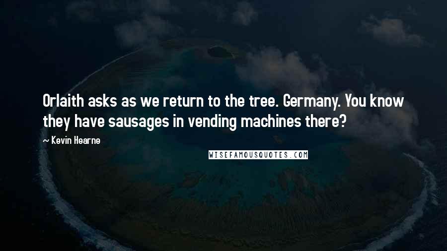 Kevin Hearne Quotes: Orlaith asks as we return to the tree. Germany. You know they have sausages in vending machines there?