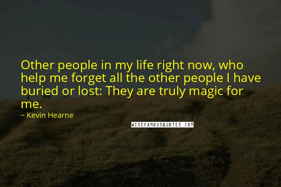 Kevin Hearne Quotes: Other people in my life right now, who help me forget all the other people I have buried or lost: They are truly magic for me.