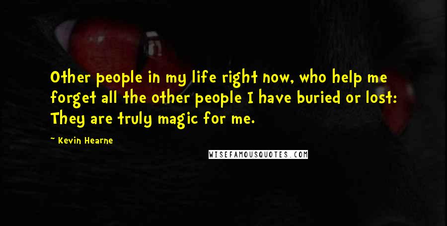 Kevin Hearne Quotes: Other people in my life right now, who help me forget all the other people I have buried or lost: They are truly magic for me.