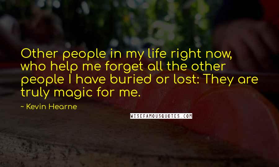 Kevin Hearne Quotes: Other people in my life right now, who help me forget all the other people I have buried or lost: They are truly magic for me.