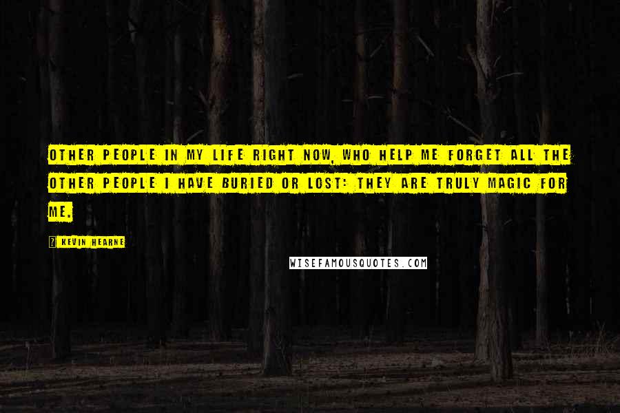 Kevin Hearne Quotes: Other people in my life right now, who help me forget all the other people I have buried or lost: They are truly magic for me.