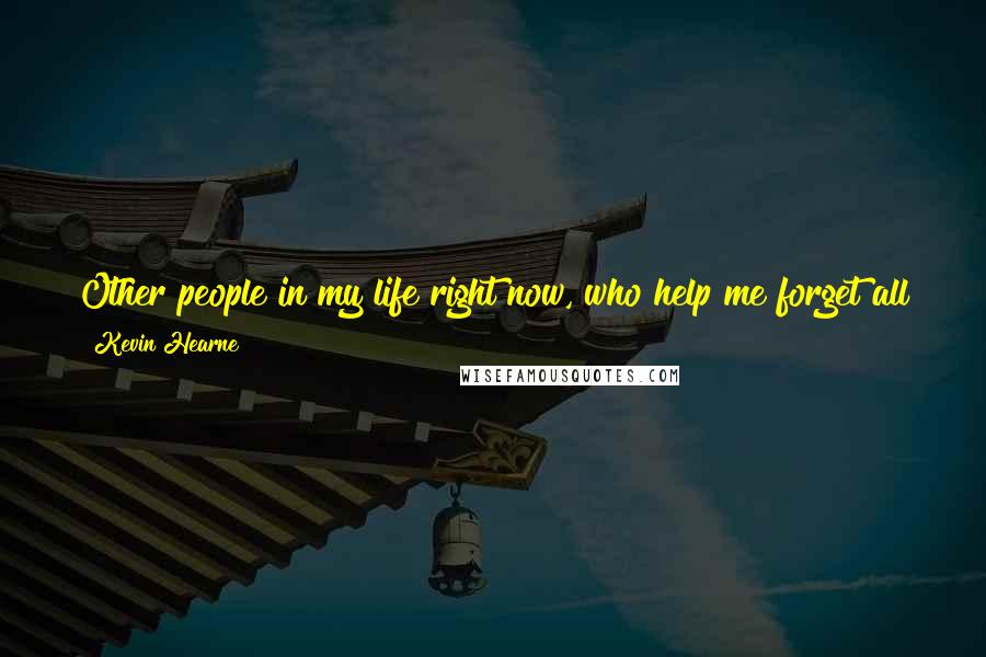 Kevin Hearne Quotes: Other people in my life right now, who help me forget all the other people I have buried or lost: They are truly magic for me.