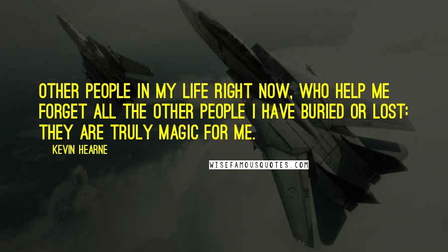 Kevin Hearne Quotes: Other people in my life right now, who help me forget all the other people I have buried or lost: They are truly magic for me.